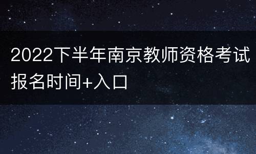 2022下半年南京教师资格考试报名时间+入口