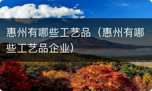 惠州有哪些工艺品（惠州有哪些工艺品企业）