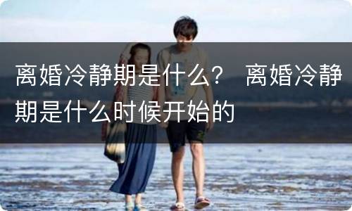 离婚冷静期是什么？ 离婚冷静期是什么时候开始的