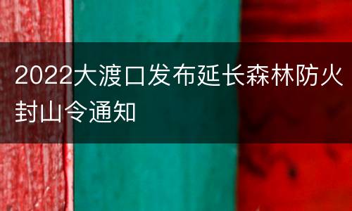 2022大渡口发布延长森林防火封山令通知