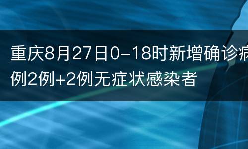 重庆8月27日0-18时新增确诊病例2例+2例无症状感染者