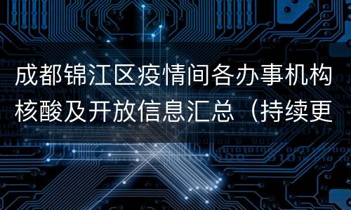 成都锦江区疫情间各办事机构核酸及开放信息汇总（持续更新）
