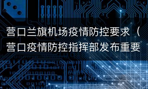 营口兰旗机场疫情防控要求（营口疫情防控指挥部发布重要通知）