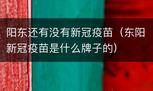 阳东还有没有新冠疫苗（东阳新冠疫苗是什么牌子的）