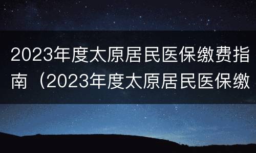 2023年度太原居民医保缴费指南（2023年度太原居民医保缴费指南怎么填）