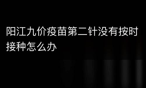 阳江九价疫苗第二针没有按时接种怎么办