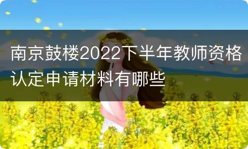 南京鼓楼2022下半年教师资格认定申请材料有哪些
