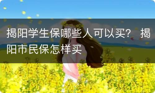 揭阳学生保哪些人可以买？ 揭阳市民保怎样买