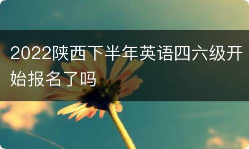 2022陕西下半年英语四六级开始报名了吗