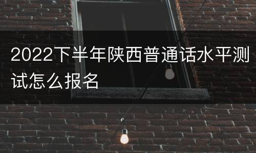 2022下半年陕西普通话水平测试怎么报名