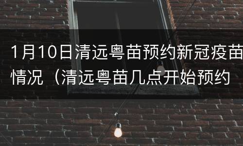 1月10日清远粤苗预约新冠疫苗情况（清远粤苗几点开始预约新冠疫苗）