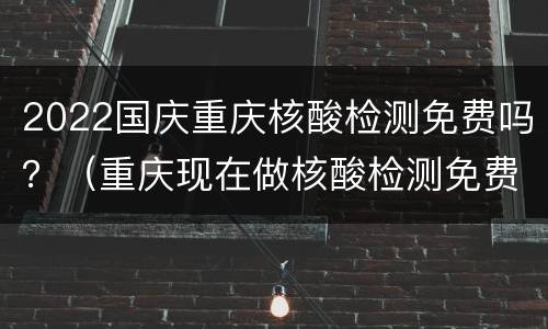 2022国庆重庆核酸检测免费吗？（重庆现在做核酸检测免费吗）