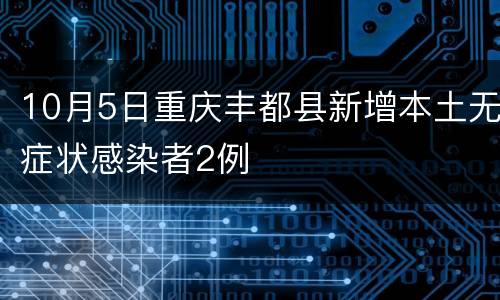 10月5日重庆丰都县新增本土无症状感染者2例