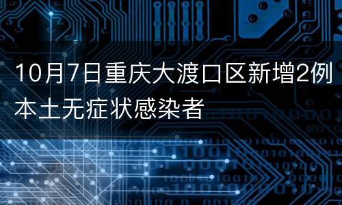 10月7日重庆大渡口区新增2例本土无症状感染者