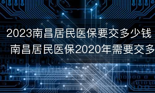 2023南昌居民医保要交多少钱 南昌居民医保2020年需要交多少钱