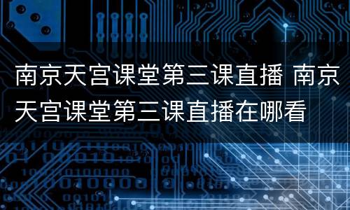 南京天宫课堂第三课直播 南京天宫课堂第三课直播在哪看