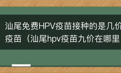 汕尾免费HPV疫苗接种的是几价疫苗（汕尾hpv疫苗九价在哪里打）
