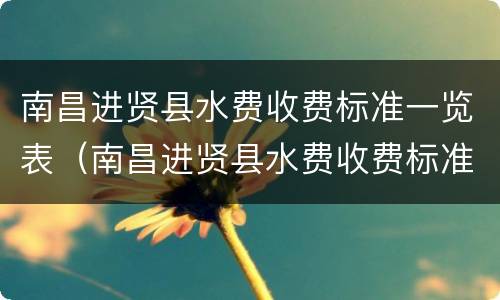 南昌进贤县水费收费标准一览表（南昌进贤县水费收费标准一览表查询）