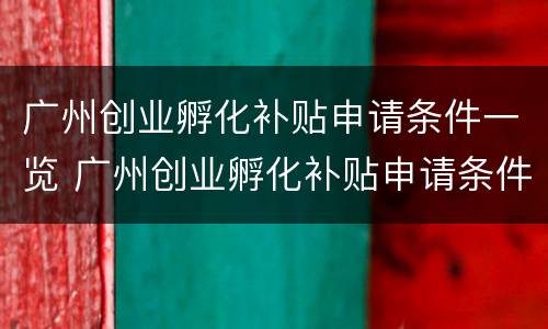 广州创业孵化补贴申请条件一览 广州创业孵化补贴申请条件一览表最新