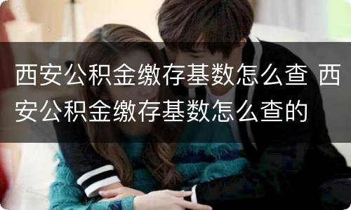 西安公积金缴存基数怎么查 西安公积金缴存基数怎么查的