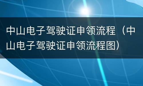 中山电子驾驶证申领流程（中山电子驾驶证申领流程图）