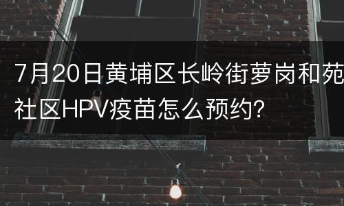 7月20日黄埔区长岭街萝岗和苑社区HPV疫苗怎么预约？
