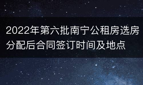 2022年第六批南宁公租房选房分配后合同签订时间及地点