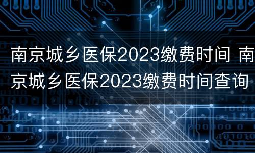 南京城乡医保2023缴费时间 南京城乡医保2023缴费时间查询