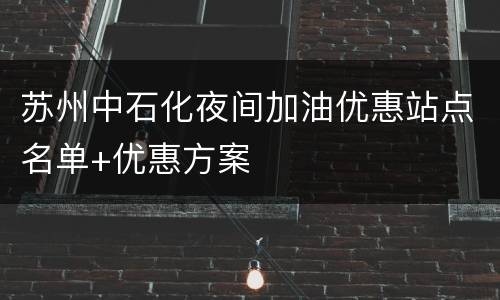 苏州中石化夜间加油优惠站点名单+优惠方案