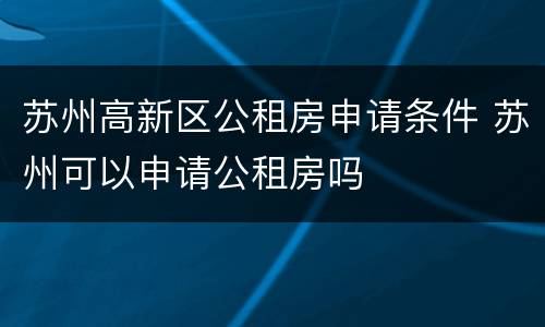 苏州高新区公租房申请条件 苏州可以申请公租房吗