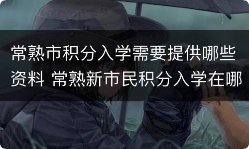 常熟市积分入学需要提供哪些资料 常熟新市民积分入学在哪里办的
