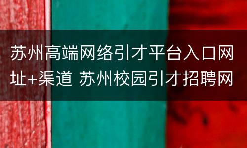 苏州高端网络引才平台入口网址+渠道 苏州校园引才招聘网