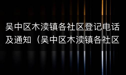 吴中区木渎镇各社区登记电话及通知（吴中区木渎镇各社区登记电话及通知号码）