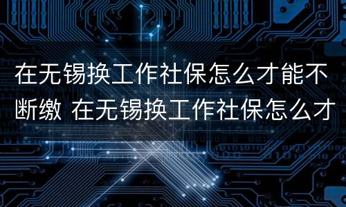 在无锡换工作社保怎么才能不断缴 在无锡换工作社保怎么才能不断缴费