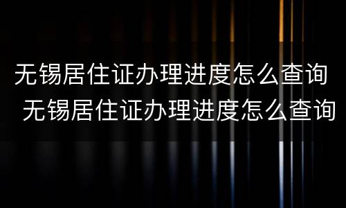 无锡居住证办理进度怎么查询 无锡居住证办理进度怎么查询不了