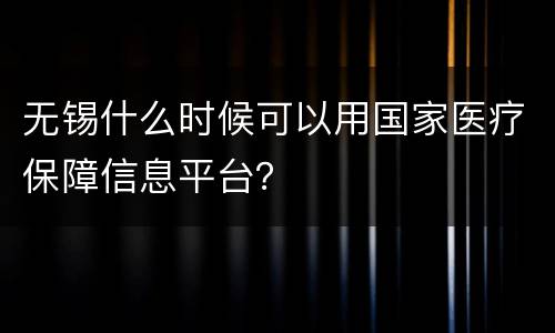 无锡什么时候可以用国家医疗保障信息平台？