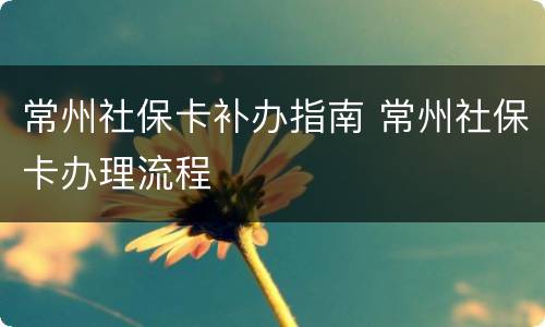 常州社保卡补办指南 常州社保卡办理流程