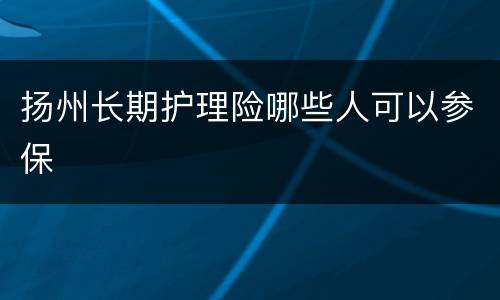 扬州长期护理险哪些人可以参保