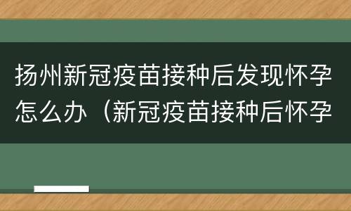 扬州新冠疫苗接种后发现怀孕怎么办（新冠疫苗接种后怀孕了咋办）