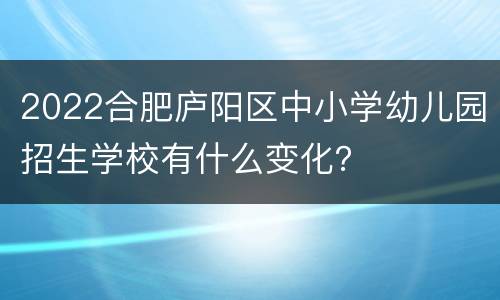 2022合肥庐阳区中小学幼儿园招生学校有什么变化？