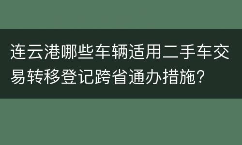 连云港哪些车辆适用二手车交易转移登记跨省通办措施?