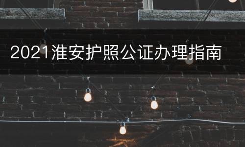 2021淮安护照公证办理指南