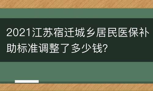 2021江苏宿迁城乡居民医保补助标准调整了多少钱？
