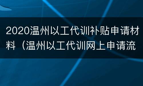 2020温州以工代训补贴申请材料（温州以工代训网上申请流程）