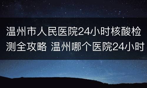 温州市人民医院24小时核酸检测全攻略 温州哪个医院24小时核酸检测