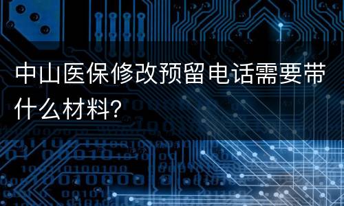 中山医保修改预留电话需要带什么材料？