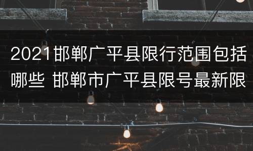 2021邯郸广平县限行范围包括哪些 邯郸市广平县限号最新限号路线