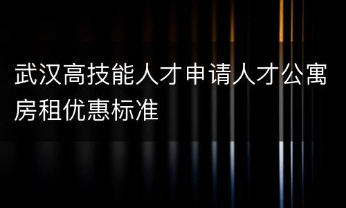 武汉高技能人才申请人才公寓房租优惠标准