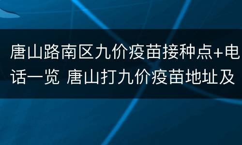 唐山路南区九价疫苗接种点+电话一览 唐山打九价疫苗地址及电话