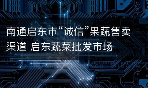 南通启东市“诚信”果蔬售卖渠道 启东蔬菜批发市场